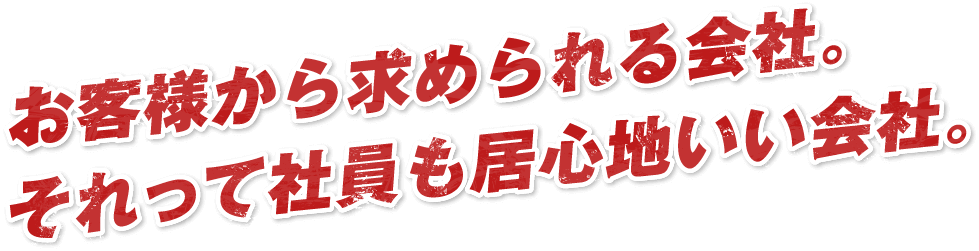 お客様から求められる会社。それって社員も居心地いい会社。